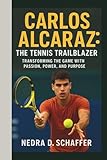 CARLOS ALCARAZ: THE TENNIS TRAILBLAZER: TRANSFORMING THE GAME WITH PASSION, POWER, AND PURPOSE