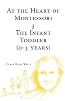 At the Heart of Montessori III: The Infant Toddler (0-3 Years): Volume 3 0955716845 Book Cover