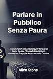 Parlare in Pubblico Senza Paura: Tecniche di Public Speaking per Introversi - Come Gestire l'Ansia da Prestazione, Presentare Progetti e Avanzare nella Carriera