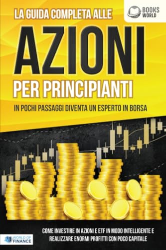 La guida completa alle AZIONI PER PRINCIPIANTI - In pochi passaggi diventa un esperto in Borsa: Come investire in Azioni e ETF in modo intelligente e realizzare enormi profitti con pochi capitali