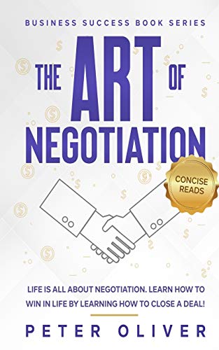 The Art Of Negotiation: Life Is All About Negotiation. Learn How To Win In Life By Learning How To Close A Deal.: Volume 5 (Business Success)
