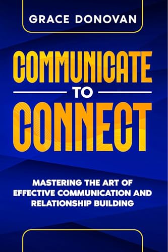 Communicate to Connect: Mastering the Art of Effective Communication and Relationship Building