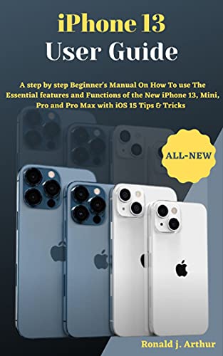 iPhone 13 User Guide: A step by step Beginner's And Seniorâ€™s Manual to Master and use All the Essential features and Functions of the New iPhone 13, Mini, Pro and Pro Max with iOS 15 Tips And Tricks