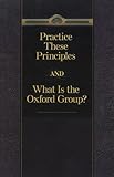 Practice These Principles and What Is the Oxford Group?