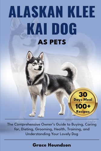 ALASKAN KLEE KAI DOG AS PETS: The Comprehensive Owner’s Guide to Buying, caring for, Dieting, Grooming, Health, Training, and Understanding Your Lovely Dog