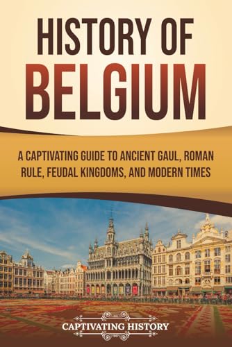 History of Belgium: A Captivating Guide to Ancient Gaul, Roman Rule, Feudal Kingdoms, and Modern Times (European Countries)