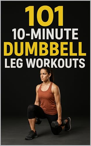 101 10-Minute Dumbbell Leg Workouts: Sculpt Stronger, Leaner Legs in Just 10 Minutes a Day (101 10-Minute Workouts Book 1)