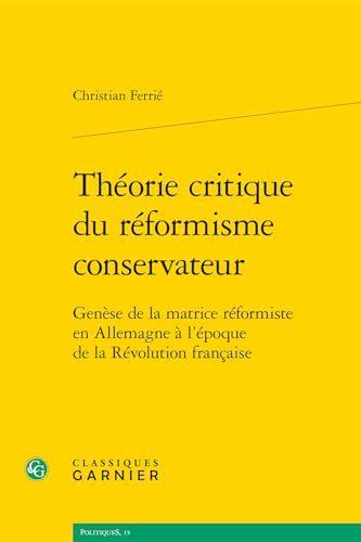 Theorie Critique Du Reformisme Conservateur: Genese De La Matrice Reformiste En Allemagne a L'epoque De La Revolution Francaise (Politiques) (French Edition)