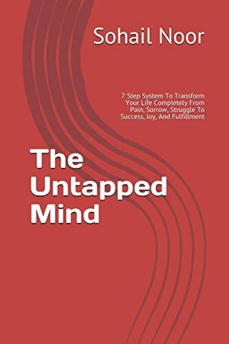 The Untapped Mind: 7 Step System To Transform Your Life Completely From Pain, Sorrow, Struggle To Success, Joy, And Fulfillment