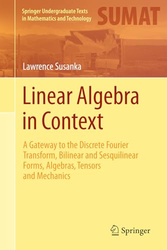 Linear Algebra in Context: A Gateway to the Discrete Fourier Transform, Bilinear and Sesquilinear Forms, Algebras, Tensors and Mechanics (Springer Undergraduate Texts in Mathematics and Technology)