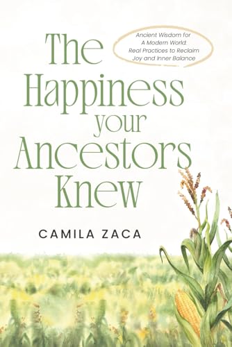 The Happiness Your Ancestors Knew: Ancient Wisdom for a Modern World: Real Practices to Reclaim Joy and Inner Balance