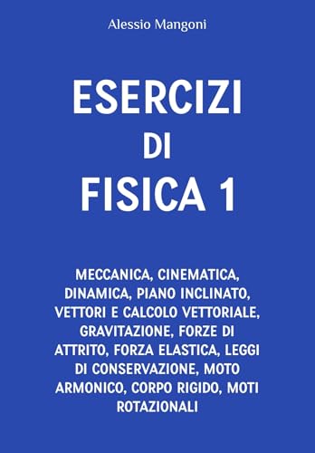 Esercizi di fisica 1: meccanica, cinematica, dinamica, piano inclinato, vettori, gravitazione, forze di attrito, forza elastica, leggi di conservazione, moto armonico, corpo rigido (Italian Edition)