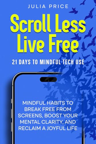 Scroll Less, Live Free:: Mindful Habits to Break Free From Screens, Boost Your Mental Clarity and Reclaim a Joyful Life (The Mindful Living Series)
