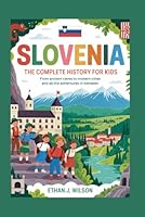 Slovenia: The Complete History for Kids: From ancient caves to modern cities and all the adventures in between (Collections of Historical Country Books in Europe) B0G2H9F6RD Book Cover