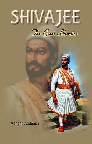 Shivaji the Great Liberator: The Life and Legacy of India's Legendary King