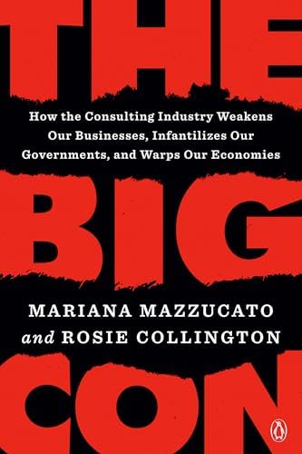 The Big Con: How the Consulting Industry Weakens Our Businesses, Infantilizes Our Governments, and Warps Our Economies by Mariana Mazzucato, Rosie Collington