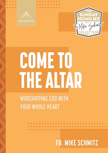 Come to the Altar: Worshipping God with Your Whole Heart (The Sunday Homilies with Fr. Mike Schmitz Collection)