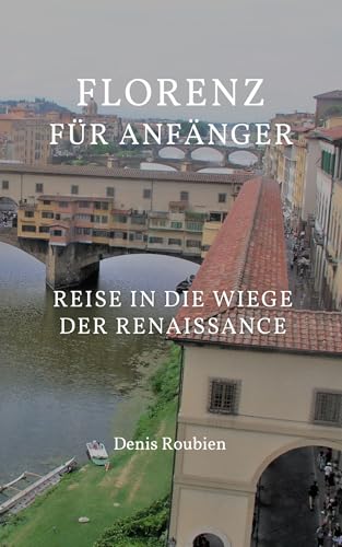 Florenz für Anfänger. Reise in die Wiege der Renaissance: Eine fesselnde Erkundung von Florenz zwischen Kunst, Geschichte und Architektur (Reisen in Kultur und Landschaft 9)