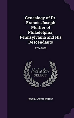 Genealogy of Dr. Francis Joseph Pfeiffer of Philadelphia, Pennsylvania and His Descendants: 1734-1899