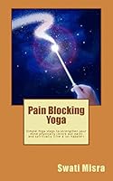 Pain Blocking Yoga: Simple Yoga Steps to Strengthen Your Mind Physically (Block Out Pain) and Spiritually (Live a Lot Happier) 1515015378 Book Cover