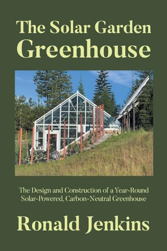The Solar Garden Greenhouse: The Design and Construction of a Year-Round Solar-Powered, Carbon-Neutral Greenhouse
