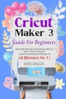 Cricut Maker 3 Guide For Beginners: Master Maker 3 & Design Space With Tips & Tricks, Create Awesome Projects (4 Books In 1) B0D6M7MS4C Book Cover