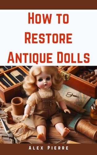 How to Restore Antique Dolls: A DIY Guide to Vintage Doll Repair, Preservation, and Value Enhancement for Collectors and Enthusiasts