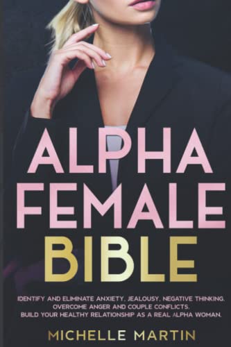 Alpha Female Bible: Identify and Eliminate Anxiety, Jealousy, Negative Thinking, Overcome Anger and Couple Conflicts. Build Your Healthy Relationship as a Real Alpha Woman