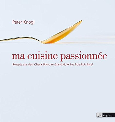 ma cuisine passionnée: Rezepte aus dem Cheval Blanc im Grand Hotel Les Trois Rois, Basel