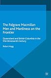 Men and Manliness on the Frontier: Queensland and British Columbia in the Mid-Nineteenth Century (Genders and Sexualities in History)