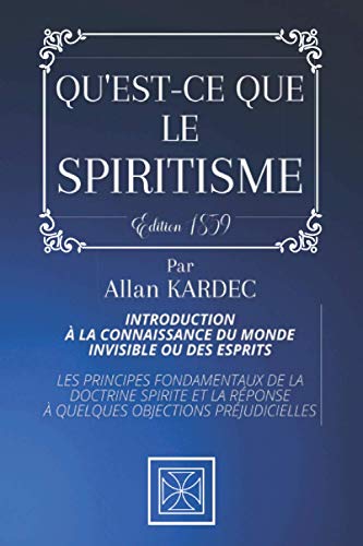 QU'EST-CE QUE LE SPIRITISME: Introduction à la Connaissance du Monde Invisible ou des Esprits - Les Principes Fondamentaux à la Doctrine Spirite et la Réponse à quelques Objections Préjudicielles