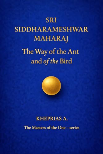 Sri Siddharameshwar Maharaj The Masters of the One: The Way of the Ant and of the Bird (The Masters of the One - Non-Duality Series Book 14)