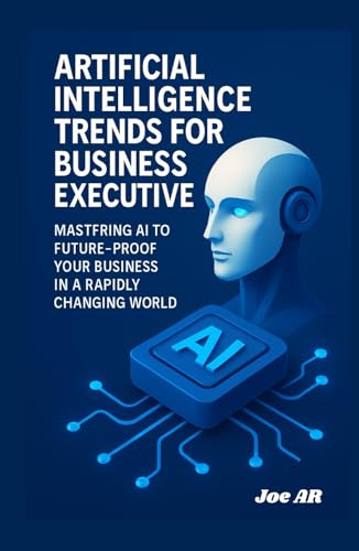 Artificial Intelligence Trends for Business Executives: Mastering AI to Future-Proof Your Business in a Rapidly Changing World