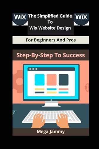 The Simplified Guide to Wix Website Design for Beginners and Pros: Step-by-Step to Success