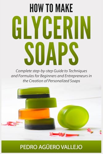 How to Make Glycerin Soaps: Complete step-by-step Guide to Techniques and Formulas for Beginners and Entrepreneurs in the Creation of Personalized Soaps