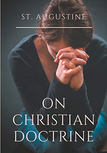St. Augustine: On Christian Doctrine: A compend of exegetical theology to guide the Christians in the interpretation of the Sacred Scriptures
