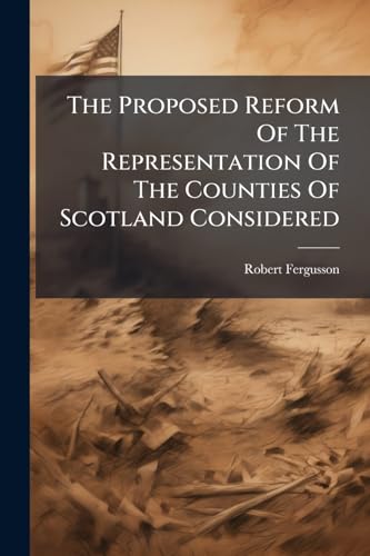 The Proposed Reform Of The Representation Of The Counties Of Scotland Considered: By Robert Fergusson,