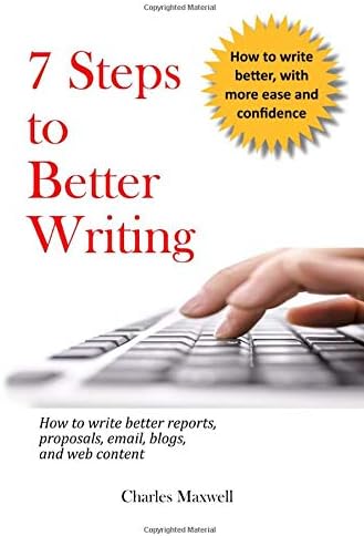 7 Steps to Better Writing: How to write better reports, proposals, email, blogs, and web content