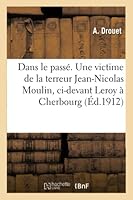 Dans Le Passé. Une Victime de la Terreur Jean-Nicolas Moulin, CI-Devant Leroy À Cherbourg 2014511128 Book Cover