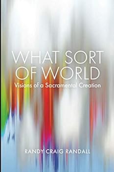 WHAT SORT OF WORLD: Visions of a Sacramental Creation