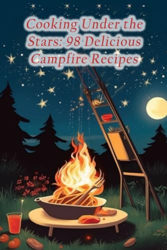  Cooking Under the Stars: 98 Delicious Campfire Recipes