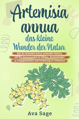 Artemisia annua   das kleine Wunder der Natur: Wie Sie Artemisia annua anwenden können, um das Immunsystem zu stärken, Entzündungen zu entgegenwirken und Verdauung zu verbessern. Inkl. Rezepte