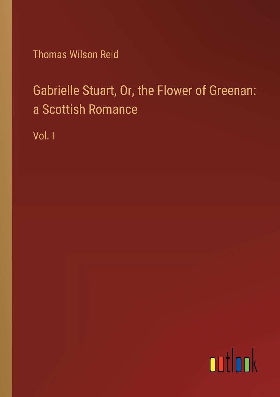 Gabrielle Stuart, Or, the Flower of Greenan: a Scottish Romance:Vol. I