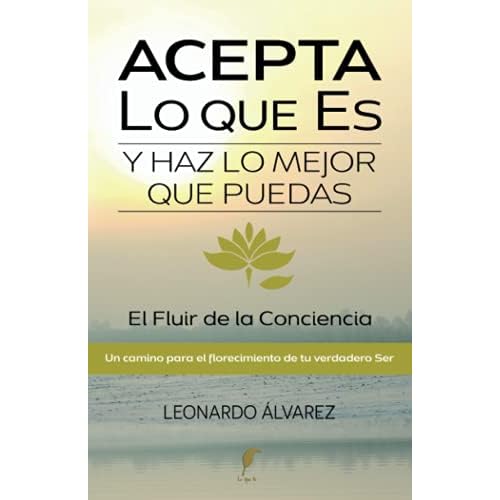 Acepta Lo que Es y Haz lo Mejor que Puedas: El Fluir de la Conciencia. Un Camino para el Florecimiento de tu verdadero Ser (El Despertar del Ser)