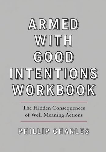 Armed With Good Intentions Workbook: The Hidden Consequences of Well-Meaning Actions