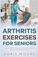 Arthritis Exercises For Seniors: How to Get the Most Out of Exercises to Ease Arthritis Pain and Discomfort B0CK3XLQ1F Book Cover