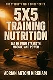  5x5 Training Nutrition: Eat to Build Strength, Muscle, and Power (The Strength Field Guide Series Book 4) (English Edition)