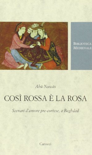 Così rossa è la rosa. Scenari d'amore pre-cortese, a Baghdad. Testo arabo a fronte Così rossa è la rosa. Scenari d'amore pre-cortese, a Baghdad. Testo arabo a fronte