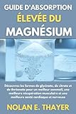 Guide d'absorption élevée du magnésium: Découvrez les formes de glycinate, de citrate et de thréonate pour un meilleur sommeil, une meilleure ... et une meilleure santé cardiaque et nerveuse