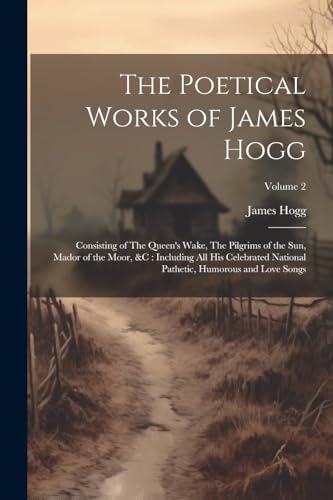 The Poetical Works of James Hogg: Consisting of The Queen's Wake, The Pilgrims of the Sun, Mador of the Moor, &c: Including All His Celebrated National Pathetic, Humorous and Love Songs; Volume 2